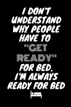 I Don't Understand Why People Have To "Get Ready" For Bed. I'm Always Ready For Bed: Funny Novelty Coworker Gift - Small Lined Notebook (6” x 9”)