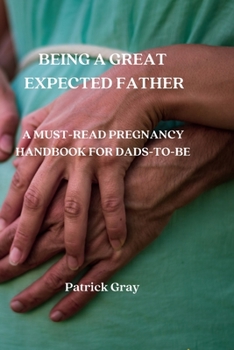 Paperback Being a Great Expected Father: A Must-Read Pregnancy Handbook for Dads-To-Be Book