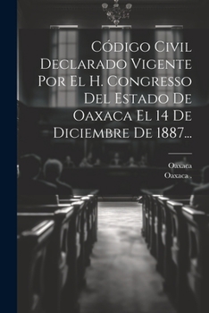 Paperback Código Civil Declarado Vigente Por El H. Congresso Del Estado De Oaxaca El 14 De Diciembre De 1887... [Spanish] Book