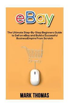 Paperback eBay: The Ultimate Step- By-Step Beginners Guide to Sell on eBay and Build a Successful Business Empire from Scratch Book