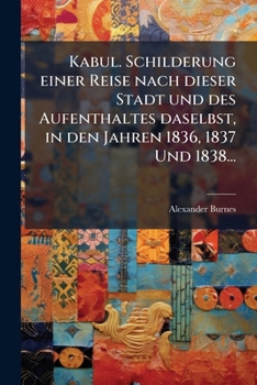 Kabul. Schilderung einer Reise nach dieser Stadt und des Aufenthaltes daselbst, in den Jahren 1836, 1837 Und 1838... (German Edition)