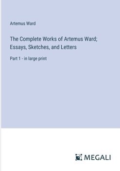 Paperback The Complete Works of Artemus Ward; Essays, Sketches, and Letters: Part 1 - in large print Book