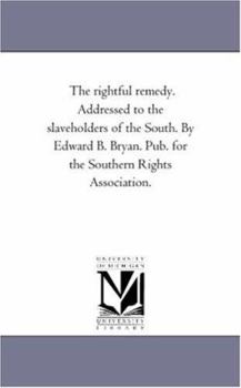 The Rightful Remedy. Addressed to the Slaveholders of the South. by Edward B. Bryan. Pub. For the Southern Rights Association.