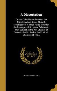 Hardcover A Dissertation: On the Coincidence Between the Priesthoods of Jesus Christ & Melchisedec, in Three Parts, in Which the Passages of Scr Book