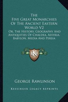 The Five Great Monarchies of the Ancient Eastern World: Or, the History, Geography, and Antiquities of Chaldæaa, Assyria, Babylon, Media, and Persia, ... from Ancient and Modern Sources, Volume 2