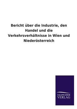 Paperback Bericht Uber Die Industrie, Den Handel Und Die Verkehrsverhaltnisse in Wien Und Niederosterreich [German] Book