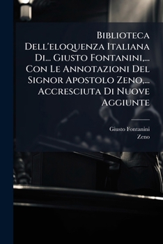 Biblioteca Dell'eloquenza Italiana Di... Giusto Fontanini,... Con Le Annotazioni Del Signor Apostolo Zeno,... Accresciuta Di Nuove Aggiunte