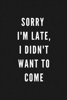 Sorry  I'm Late, I Didn't Want To Come: Funny Gift for Coworkers & Friends | Blank Work Journal to write in with Sarcastic Office Humour Quote for ... Secret Santa, Birthday, Retirement or Leaving