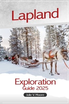 Lapland Exploration Guide 2025: Exploring Finland's Arctic Wonders, Santa Claus Village, Hidden Gems, Northern Lights and Adventures with Insider Tips for Every Journey