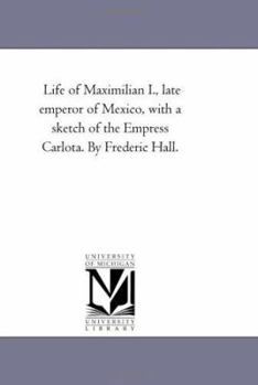 Life of Maximilian I., Late Emperor of Mexico with a Sketch of the Empress Carlota