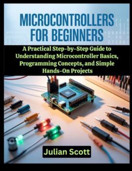 Paperback Microcontrollers for Beginners: A Practical Step-by-Step Guide to Understanding Microcontroller Basics, Programming Concepts, and Simple Hands-On Proj Book