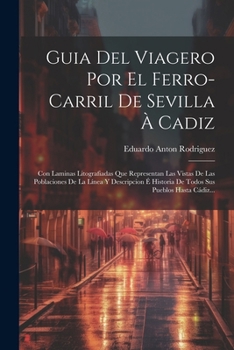 Guia Del Viagero Por El Ferro-carril De Sevilla À Cadiz: Con Laminas Litografiadas Que Representan Las Vistas De Las Poblaciones De La Línea Y ... Sus Pueblos Hasta Cádiz... (Spanish Edition)