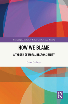 How We Blame: A Theory of Moral Responsibility (Routledge Studies in Ethics and Moral Theory)