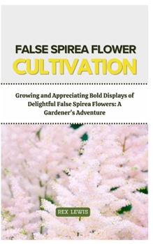 FALSE SPIREA FLOWER CULTIVATION: Growing and Appreciating Bold Displays of Delightful False Spirea Flowers: A Gardener's Adventure