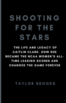 Paperback Shooting For The Stars: The Life And Legacy Of Caitlin Clark- How She Became The NCAA Women's All-Time Leading Scorer And Changed The Game For Book