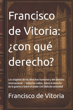 Francisco de Vitoria: ¿con qué derecho?: Los orígenes de los derechos humanos y del derecho internacional — Sobre los indios, Sobre el derecho de la ... civil (edición anotada) (Spanish Edition)