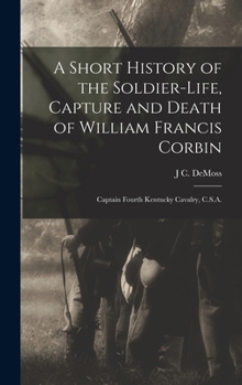 A Short History of the Soldier-life, Capture and Death of William Francis Corbin: Captain Fourth Kentucky Cavalry, C.S.A.