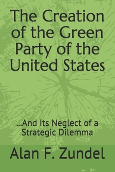 Paperback The Creation of the Green Party of the United States: ...And Its Neglect of a Stategic Dilemma Book