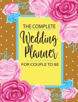 The Complete Wedding Planner for Couple to Be : Wedding Organizer, Budget Planning and Checklist Notebook Worksheets, and Essential to Plan Note the Perfect List for Brides