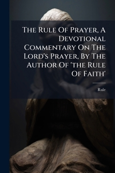 The Rule Of Prayer, A Devotional Commentary On The Lord's Prayer, By The Author Of 'the Rule Of Faith'