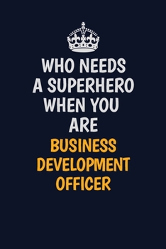 Who Needs A Superhero When You Are Business Development officer: Career journal, notebook and writing journal for encouraging men, women and kids. A framework for building your career.