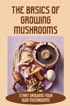 Paperback The Basics Of Growing Mushrooms: Start Growing Your Own Mushrooms: Organic Mushroom Farming Book