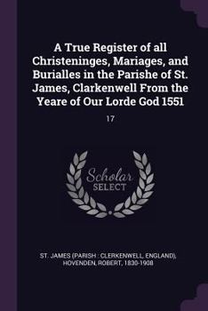 A True Register of all Christeninges, Mariages, and Burialles in the Parishe of St. James, Clarkenwell From the Yeare of Our Lorde God 1551: 17