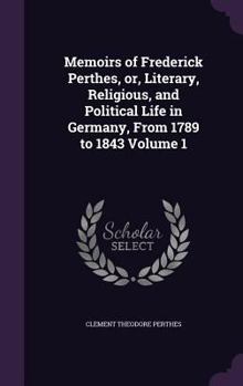 Memoirs of Frederick Perthes, or, Literary, Religious, and Political Life in Germany, From 1789 to 1843 Volume 1