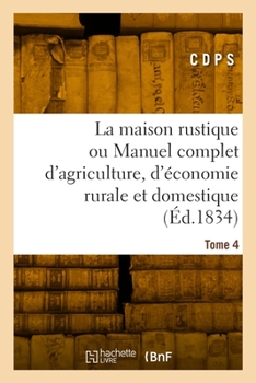 Paperback La maison rustique ou Manuel complet d'agriculture, d'économie rurale et domestique. Tome 4 [French] Book