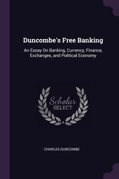 Duncombe's Free Banking: An Essay on Banking, Currency, Finance, Exchanges, and Political Economy