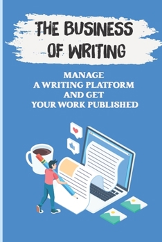 Paperback The Business Of Writing: Manage A Writing Platform And Get Your Work Published: Freelance Writing Meaning Book
