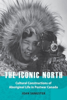 Hardcover The Iconic North: Cultural Constructions of Aboriginal Life in Postwar Canada Book