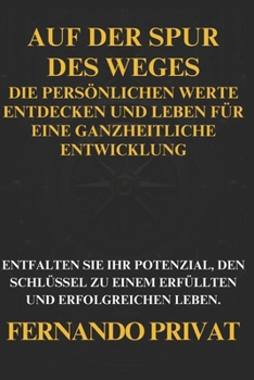 Auf Der Spur Des Weges: Die Persönlichen Werte Entdecken Und Leben Für Eine Ganzheitliche Entwicklung: Entfalten Sie Ihr Potenzial, Den Schlüs