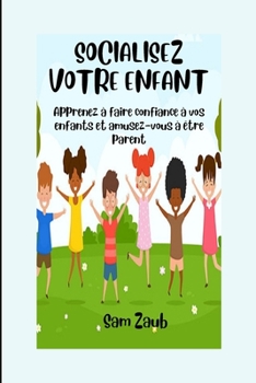 Socialisez Votre Enfant: Apprenez ? faire confiance ? vos enfants et amusez-vous ? ?tre parent