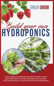 Hardcover Build Your Own Hydroponics: How to Build an Incredible System at Home in Your Backyard Even If You Are a Beginner. the Ultimate Guide on Hydroponi Book