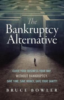 Paperback The Bankruptcy Alternative: Close Your Business Your Way, Without Bankruptcy. Save Time, Save Money, Save Your Sanity! Book