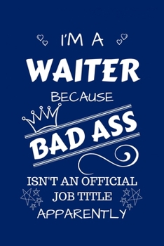 I'm A Waiter Because BAD ASS Isn't A Job Title Apparently: Perfect Gag Gift For A Waiter Who Happens To Be A Bad Ass! | Blank Lined Notebook Journal | ... | Birthday| Hen | Stag Do | Anniversary