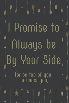 I Promise to Always Be By Your Side Or On Top of You Or Under You: Fun Novelty Notebook Gift | Alternative Gift to Card | Funny Adult Profanity Journal Gift for Women for Valentines Day