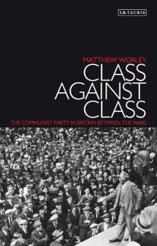 Hardcover Class Against Class: The Communist Party in Britain Between the Wars Book