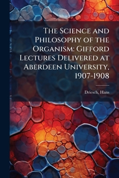 The Science and Philosophy of the Organism: Gifford Lectures Delivered at Aberdeen University, 1907-1908