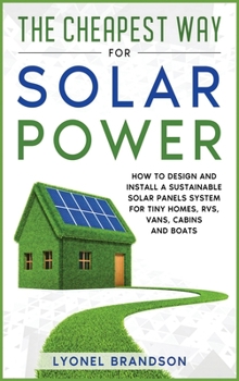 Hardcover The Cheapest Way for Solar Power: How to Design and Install a Sustainable Solar Panels System for Tiny Homes, RVS, Vans, Cabins and Boats Book