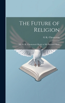 Hardcover The Future of Religion: Mr. G. K. Chesterton's Reply to Mr. Bernard Shaw Book