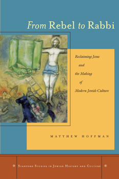 From Rebel to Rabbi: Reclaiming Jesus and the Making of Modern Jewish Culture (Stanford Studies in Jewish History and C) - Book  of the Stanford studies in Jewish history and culture