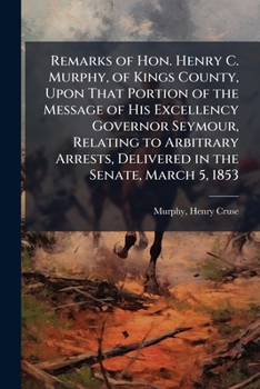 Remarks of Hon. Henry C. Murphy, of Kings County, upon that portion of the message of His Excellency Governor Seymour, relating to arbitrary arrests, delivered in the Senate, March 5, 1853