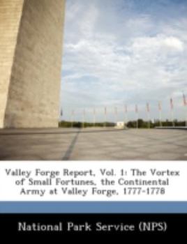 Valley Forge Report, Vol. 1: The Vortex of Small Fortunes, the Continental Army at Valley Forge, 1777-1778