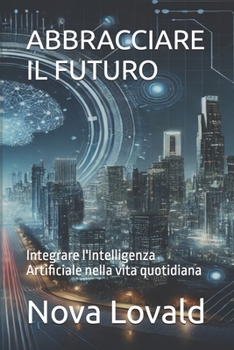ABBRACCIARE IL FUTURO: Integrare l'Intelligenza Artificiale nella vita quotidiana (Italian Edition)