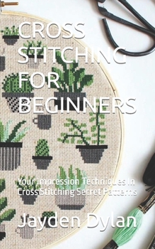 Paperback Cross Stitching for Beginners: Your Impression Techniques In Cross Stitching Secret Patterns Book
