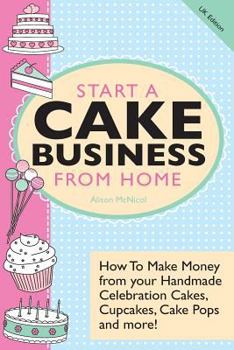 Paperback Start a Cake Business from Home: How to Make Money from Your Handmade Celebration Cakes, Cupcakes, Cake Pops and More! UK Edition. Book