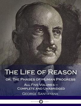 The Life of Reason, or The Phases of Human Progress (A Selection of Essays) - Book  of the Great Books in Philosophy