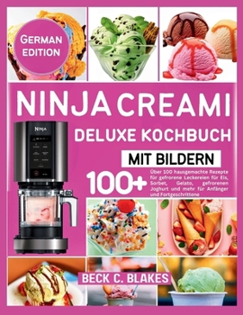 NINJA CREAMI DELUXE-KOCHBUCH MIT BILDERN: Über 100 hausgemachte Rezepte für gefrorene Leckereien für Eis, Sorbet, Gelato, gefrorenen Joghurt und mehr für Anfänger und Fortgeschrittene (German Edition)